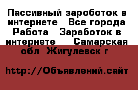 Пассивный зароботок в интернете - Все города Работа » Заработок в интернете   . Самарская обл.,Жигулевск г.